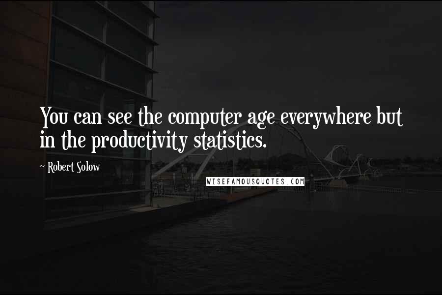 Robert Solow Quotes: You can see the computer age everywhere but in the productivity statistics.