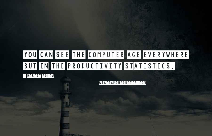 Robert Solow Quotes: You can see the computer age everywhere but in the productivity statistics.