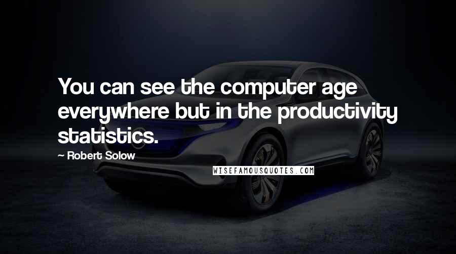 Robert Solow Quotes: You can see the computer age everywhere but in the productivity statistics.