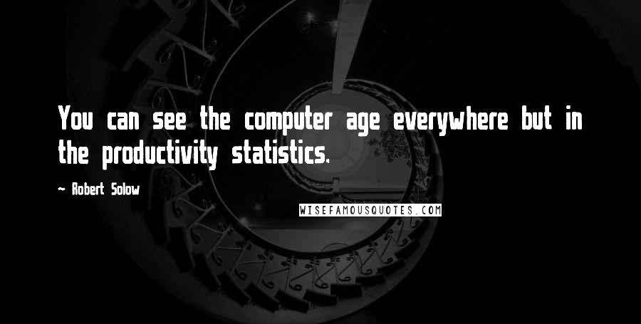 Robert Solow Quotes: You can see the computer age everywhere but in the productivity statistics.