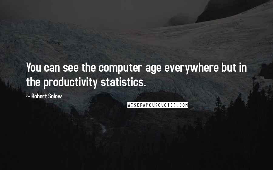 Robert Solow Quotes: You can see the computer age everywhere but in the productivity statistics.