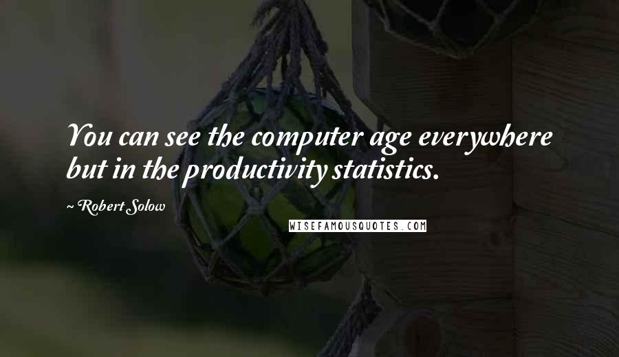 Robert Solow Quotes: You can see the computer age everywhere but in the productivity statistics.