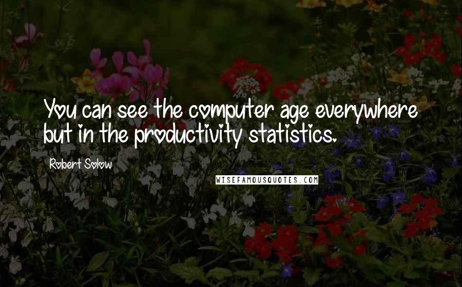 Robert Solow Quotes: You can see the computer age everywhere but in the productivity statistics.