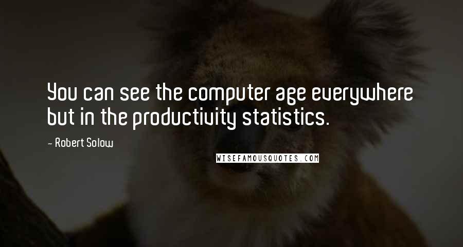 Robert Solow Quotes: You can see the computer age everywhere but in the productivity statistics.