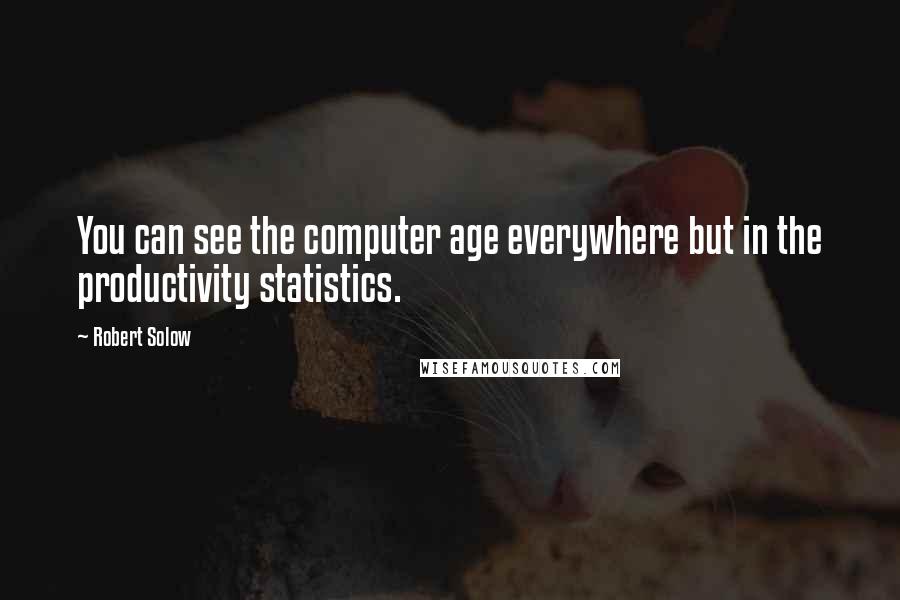 Robert Solow Quotes: You can see the computer age everywhere but in the productivity statistics.