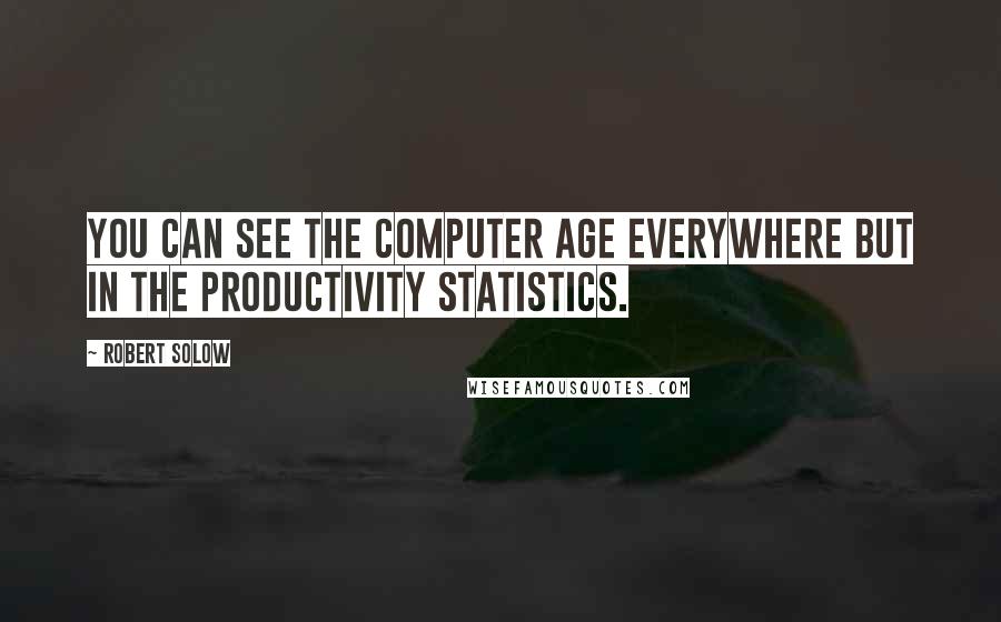 Robert Solow Quotes: You can see the computer age everywhere but in the productivity statistics.