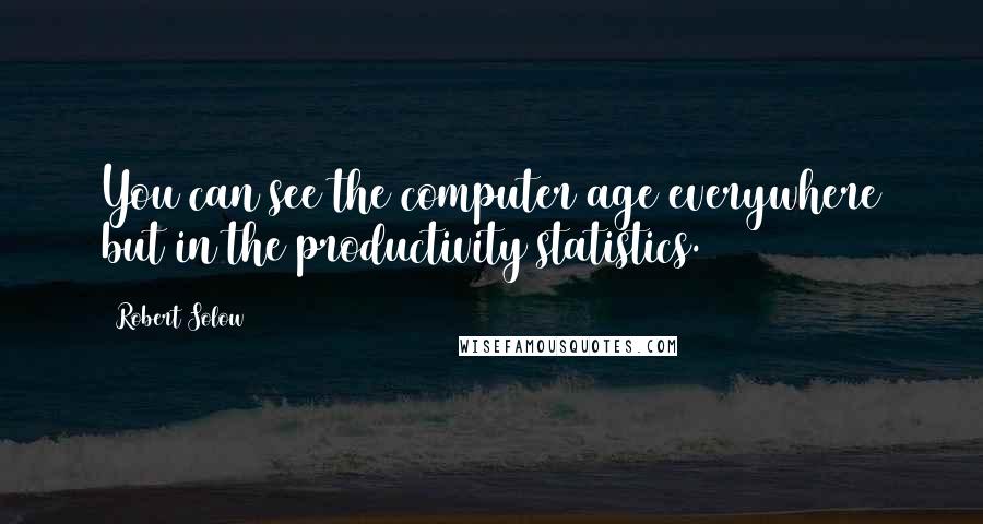 Robert Solow Quotes: You can see the computer age everywhere but in the productivity statistics.