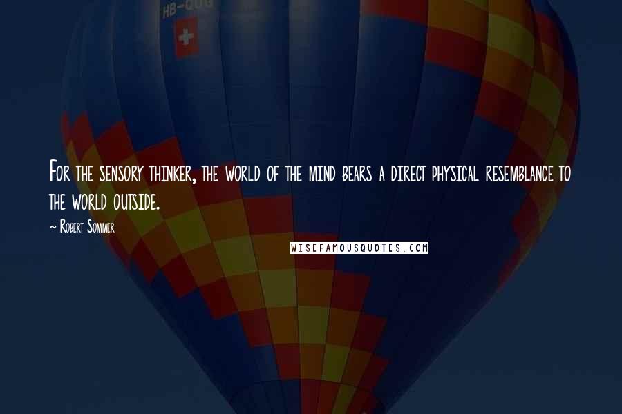 Robert Sommer Quotes: For the sensory thinker, the world of the mind bears a direct physical resemblance to the world outside.