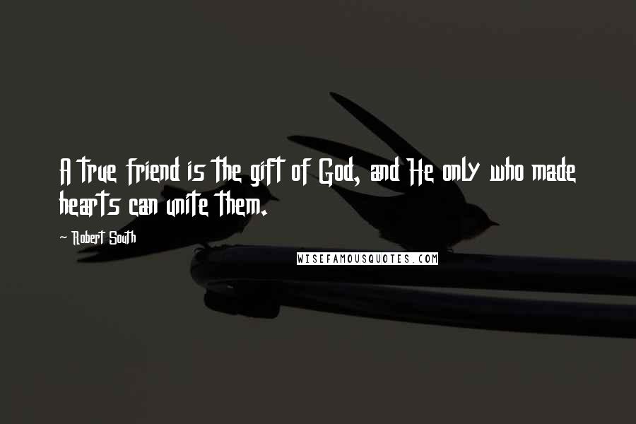 Robert South Quotes: A true friend is the gift of God, and He only who made hearts can unite them.