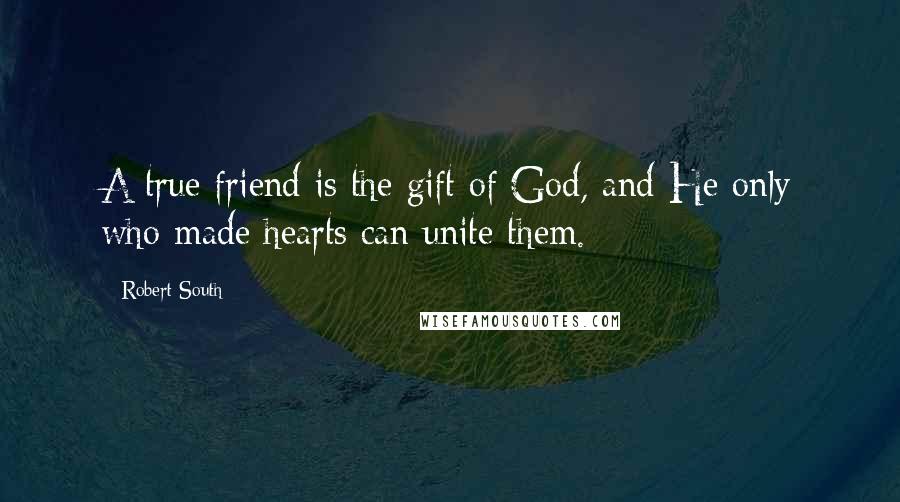 Robert South Quotes: A true friend is the gift of God, and He only who made hearts can unite them.