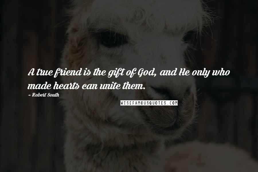 Robert South Quotes: A true friend is the gift of God, and He only who made hearts can unite them.