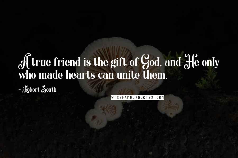 Robert South Quotes: A true friend is the gift of God, and He only who made hearts can unite them.