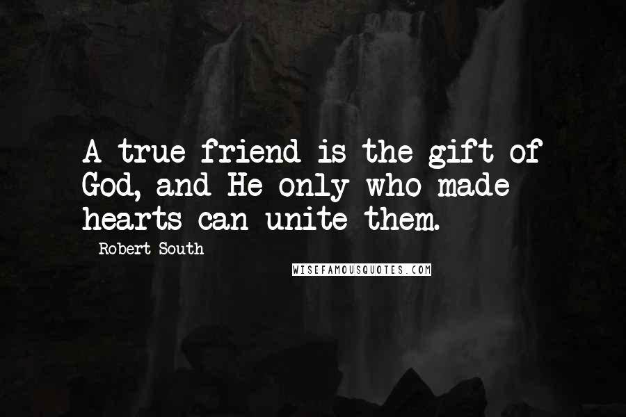Robert South Quotes: A true friend is the gift of God, and He only who made hearts can unite them.