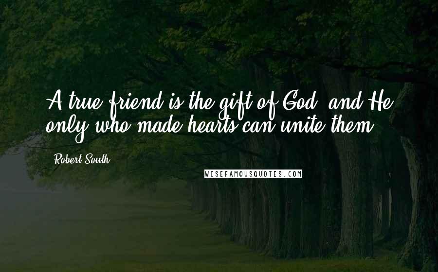 Robert South Quotes: A true friend is the gift of God, and He only who made hearts can unite them.