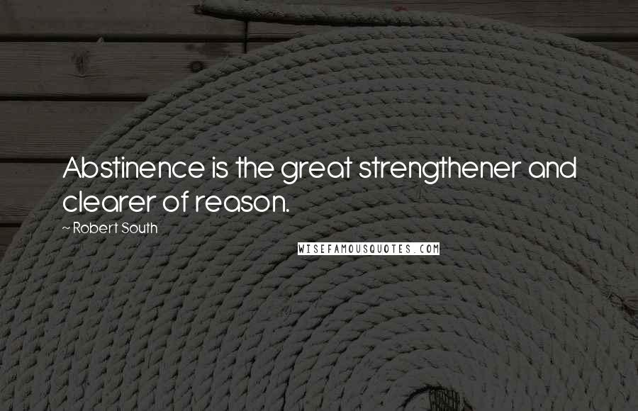 Robert South Quotes: Abstinence is the great strengthener and clearer of reason.