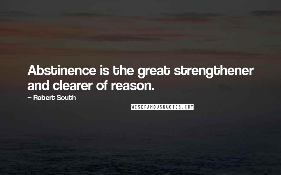 Robert South Quotes: Abstinence is the great strengthener and clearer of reason.