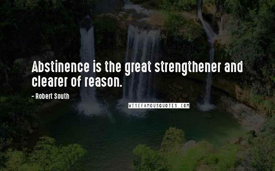 Robert South Quotes: Abstinence is the great strengthener and clearer of reason.