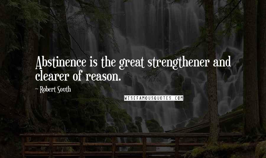 Robert South Quotes: Abstinence is the great strengthener and clearer of reason.