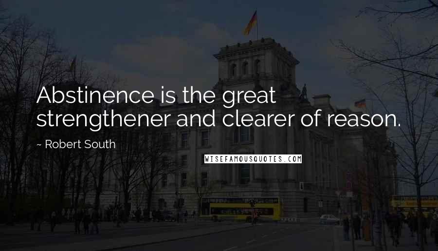 Robert South Quotes: Abstinence is the great strengthener and clearer of reason.