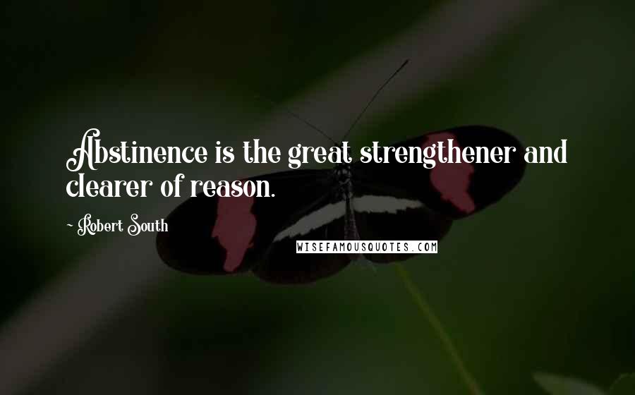 Robert South Quotes: Abstinence is the great strengthener and clearer of reason.