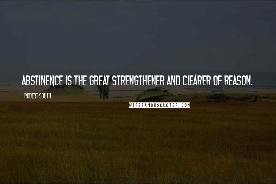 Robert South Quotes: Abstinence is the great strengthener and clearer of reason.