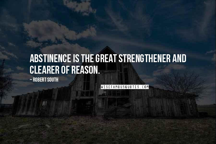 Robert South Quotes: Abstinence is the great strengthener and clearer of reason.