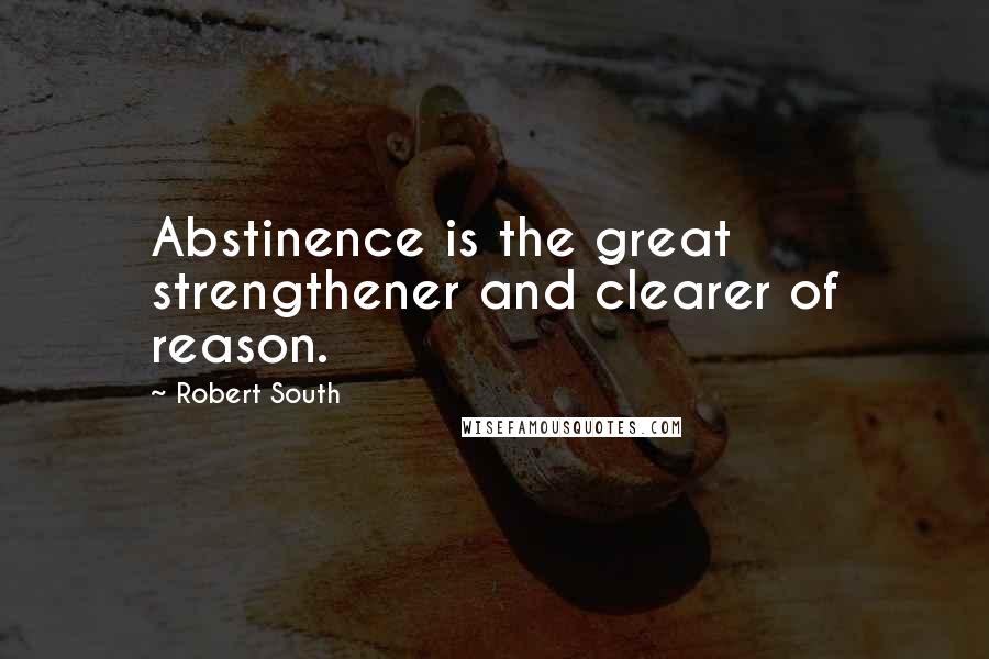 Robert South Quotes: Abstinence is the great strengthener and clearer of reason.