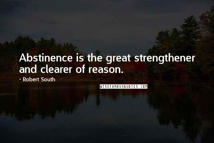 Robert South Quotes: Abstinence is the great strengthener and clearer of reason.