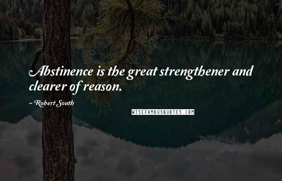 Robert South Quotes: Abstinence is the great strengthener and clearer of reason.