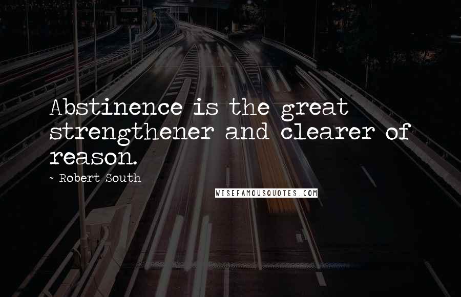 Robert South Quotes: Abstinence is the great strengthener and clearer of reason.