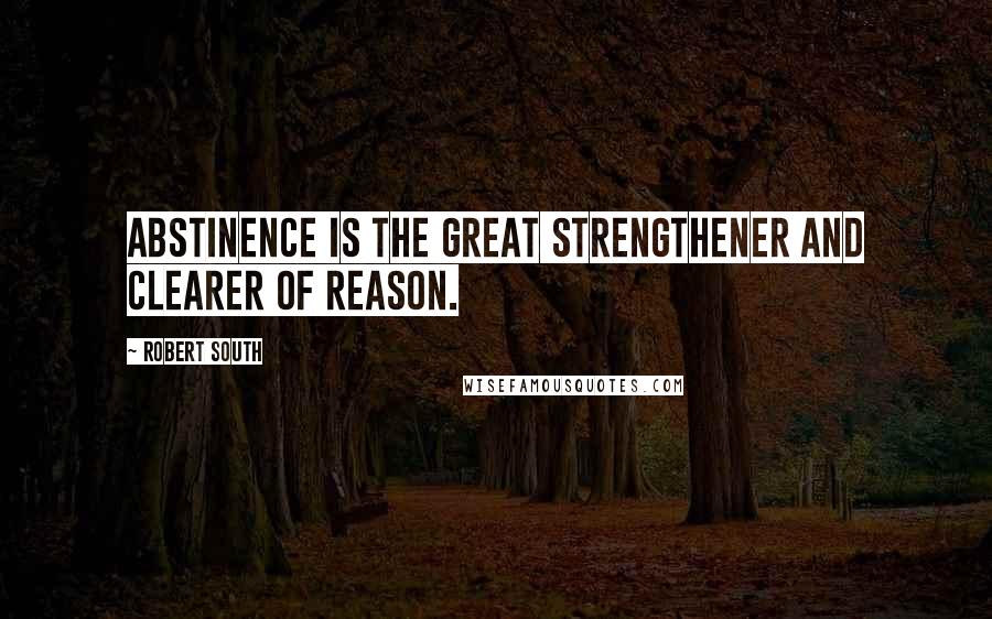 Robert South Quotes: Abstinence is the great strengthener and clearer of reason.