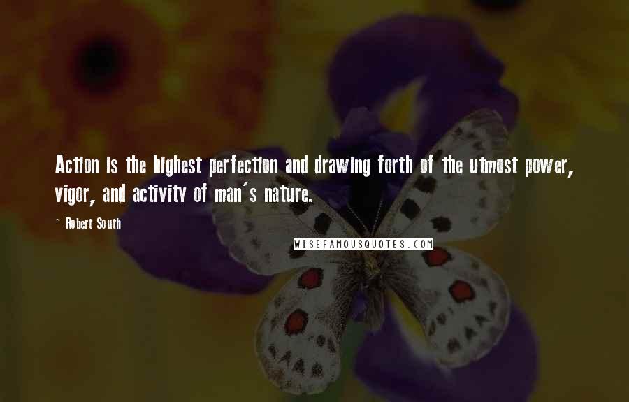 Robert South Quotes: Action is the highest perfection and drawing forth of the utmost power, vigor, and activity of man's nature.