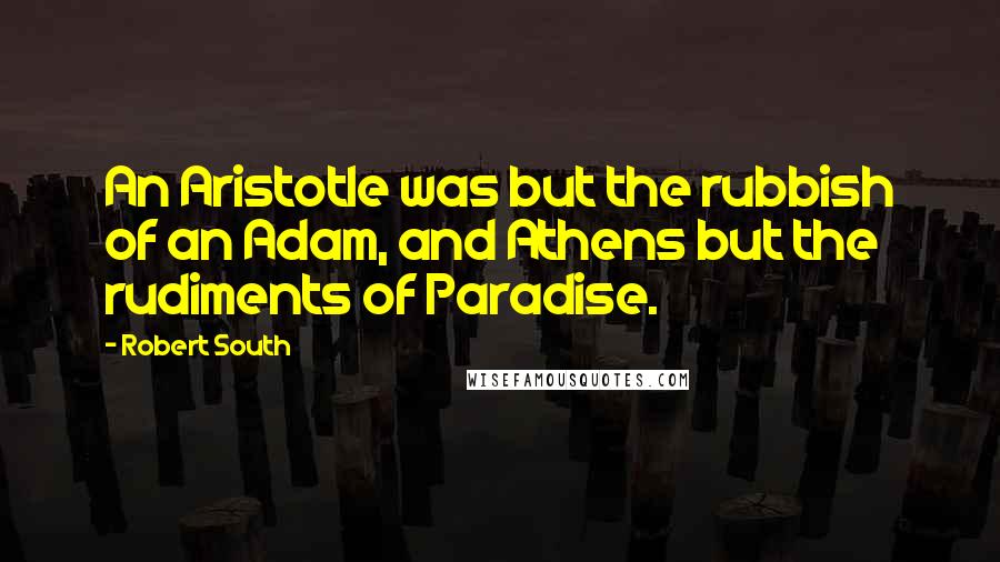 Robert South Quotes: An Aristotle was but the rubbish of an Adam, and Athens but the rudiments of Paradise.