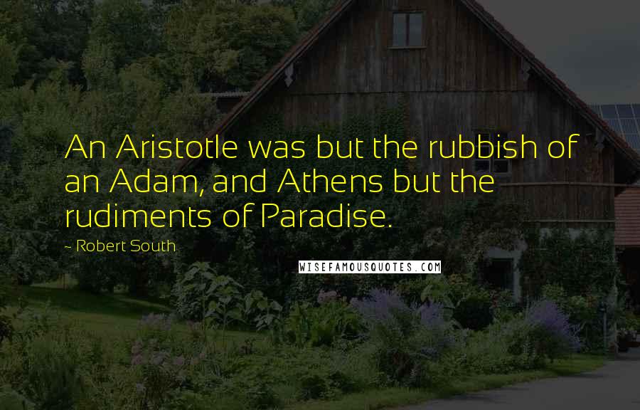 Robert South Quotes: An Aristotle was but the rubbish of an Adam, and Athens but the rudiments of Paradise.