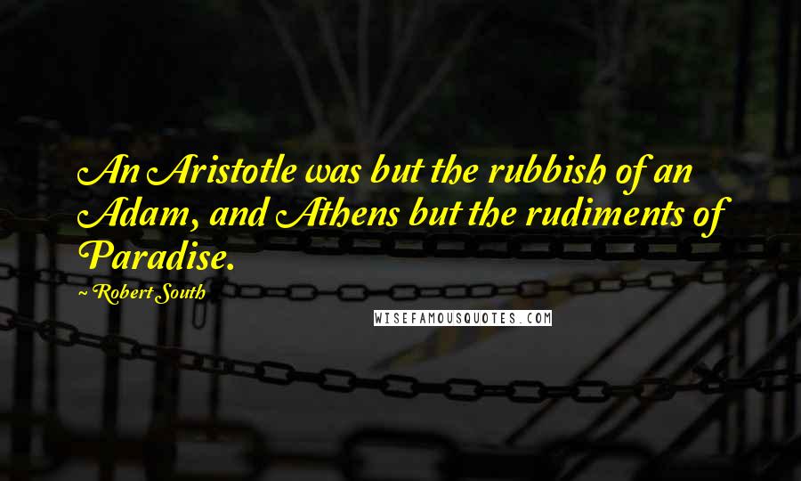 Robert South Quotes: An Aristotle was but the rubbish of an Adam, and Athens but the rudiments of Paradise.