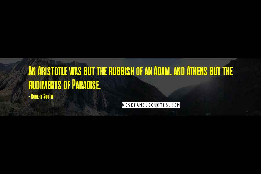 Robert South Quotes: An Aristotle was but the rubbish of an Adam, and Athens but the rudiments of Paradise.