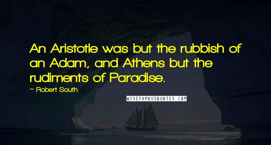 Robert South Quotes: An Aristotle was but the rubbish of an Adam, and Athens but the rudiments of Paradise.