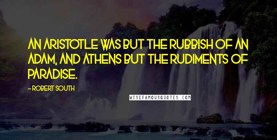 Robert South Quotes: An Aristotle was but the rubbish of an Adam, and Athens but the rudiments of Paradise.