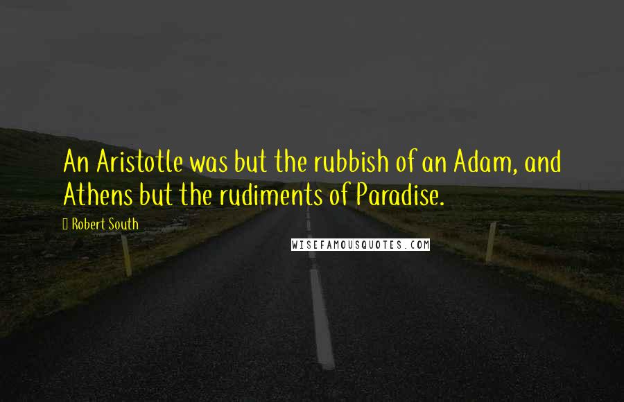 Robert South Quotes: An Aristotle was but the rubbish of an Adam, and Athens but the rudiments of Paradise.