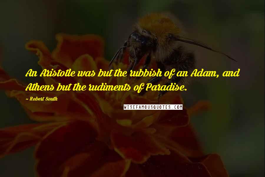 Robert South Quotes: An Aristotle was but the rubbish of an Adam, and Athens but the rudiments of Paradise.