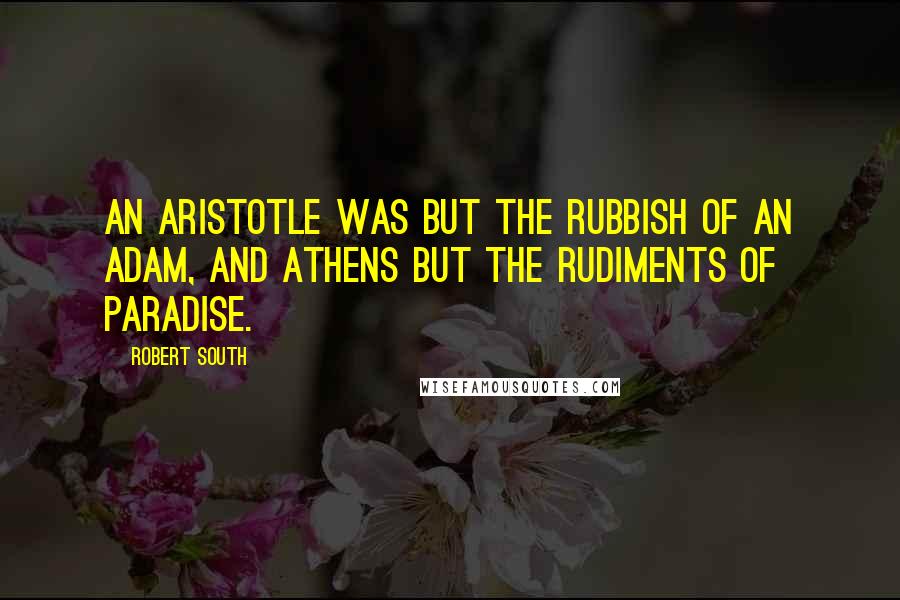 Robert South Quotes: An Aristotle was but the rubbish of an Adam, and Athens but the rudiments of Paradise.