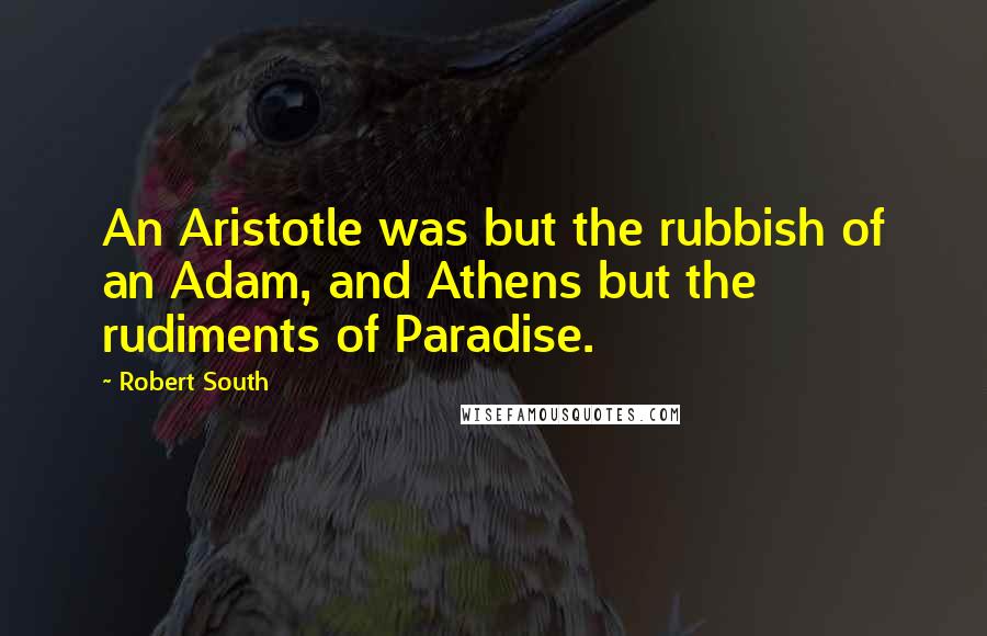 Robert South Quotes: An Aristotle was but the rubbish of an Adam, and Athens but the rudiments of Paradise.