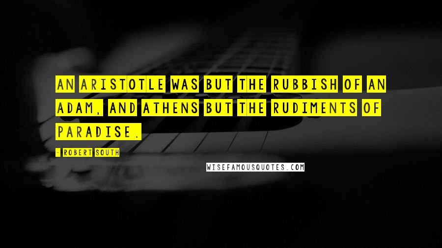 Robert South Quotes: An Aristotle was but the rubbish of an Adam, and Athens but the rudiments of Paradise.