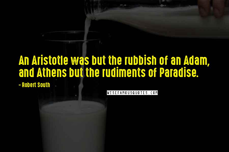 Robert South Quotes: An Aristotle was but the rubbish of an Adam, and Athens but the rudiments of Paradise.