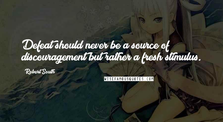Robert South Quotes: Defeat should never be a source of discouragement but rather a fresh stimulus.