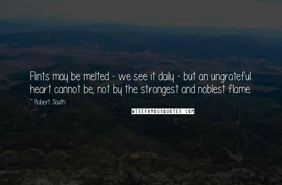 Robert South Quotes: Flints may be melted - we see it daily - but an ungrateful heart cannot be; not by the strongest and noblest flame.