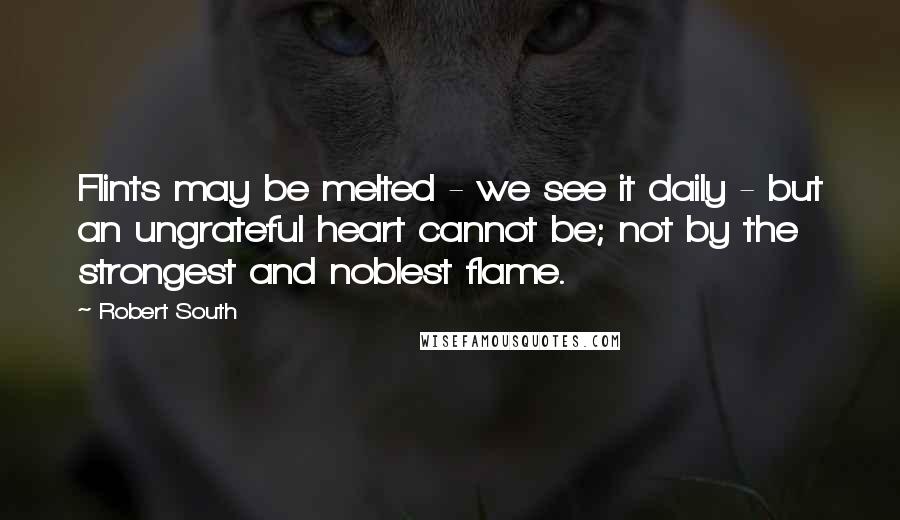 Robert South Quotes: Flints may be melted - we see it daily - but an ungrateful heart cannot be; not by the strongest and noblest flame.