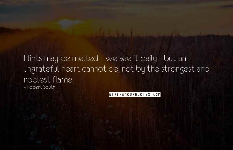 Robert South Quotes: Flints may be melted - we see it daily - but an ungrateful heart cannot be; not by the strongest and noblest flame.