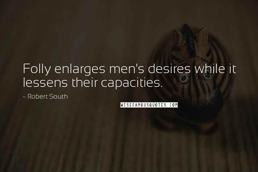 Robert South Quotes: Folly enlarges men's desires while it lessens their capacities.