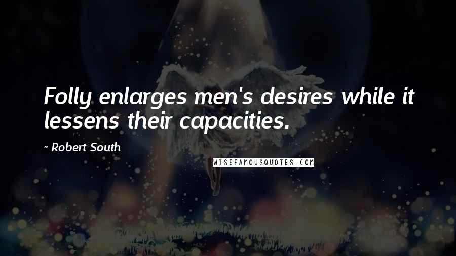 Robert South Quotes: Folly enlarges men's desires while it lessens their capacities.